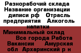 Разнорабочий склада › Название организации ­ диписи.рф › Отрасль предприятия ­ Алкоголь, напитки › Минимальный оклад ­ 17 300 - Все города Работа » Вакансии   . Амурская обл.,Архаринский р-н